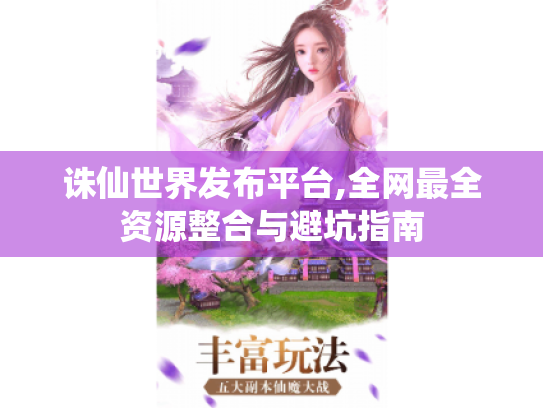 诛仙世界发布平台,全网最全资源整合与避坑指南 诛仙世界发布平台,全网最全资源整合与避坑指南