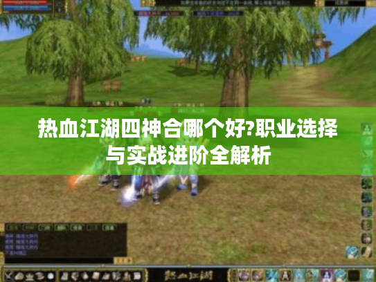 热血江湖四神合哪个好?职业选择与实战进阶全解析 热血江湖四神合哪个好?职业选择与实战进阶全解析
