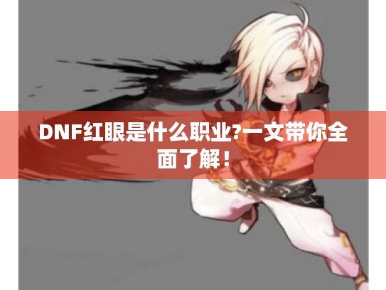 DNF红眼是什么职业?一文带你全面了解! DNF红眼是什么职业?一文带你全面了解!