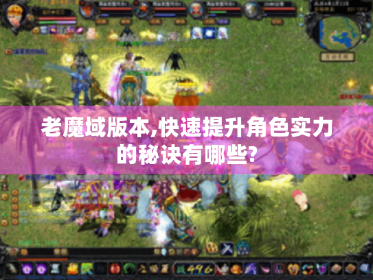 老魔域版本,快速提升角色实力的秘诀有哪些?