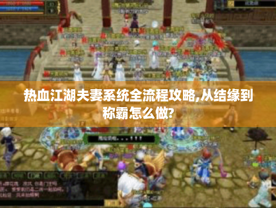 热血江湖夫妻系统全流程攻略,从结缘到称霸怎么做? 热血江湖夫妻系统全流程攻略,从结缘到称霸怎么做?