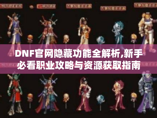 DNF官网隐藏功能全解析,新手必看职业攻略与资源获取指南 DNF官网隐藏功能全解析,新手必看职业攻略与资源获取指南