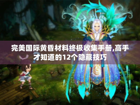 完美国际黄昏材料终极收集手册,高手才知道的12个隐藏技巧 完美国际黄昏材料终极收集手册,高手才知道的12个隐藏技巧