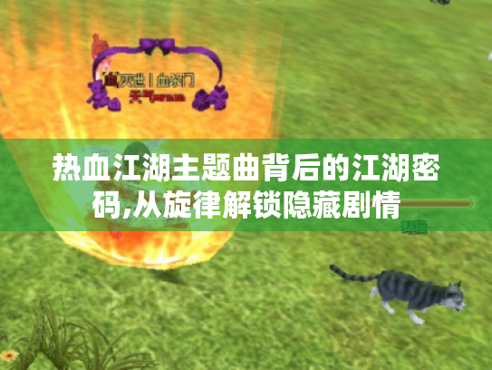 热血江湖主题曲背后的江湖密码,从旋律解锁隐藏剧情 热血江湖主题曲背后的江湖密码,从旋律解锁隐藏剧情