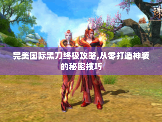 完美国际黑刀终极攻略,从零打造神装的秘密技巧 完美国际黑刀终极攻略,从零打造神装的秘密技巧
