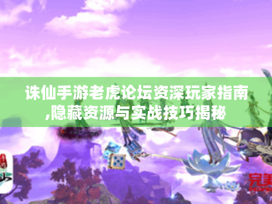 诛仙手游老虎论坛资深玩家指南,隐藏资源与实战技巧揭秘 诛仙手游老虎论坛资深玩家指南,隐藏资源与实战技巧揭秘