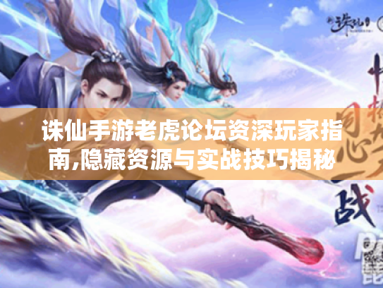 诛仙手游老虎论坛资深玩家指南,隐藏资源与实战技巧揭秘 诛仙手游老虎论坛资深玩家指南,隐藏资源与实战技巧揭秘