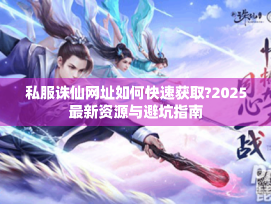 私服诛仙网址如何快速获取?2025最新资源与避坑指南 私服诛仙网址如何快速获取?2025最新资源与避坑指南