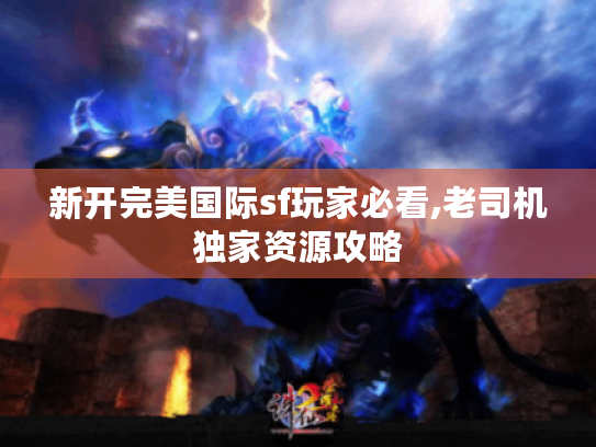 新开完美国际sf玩家必看,老司机独家资源攻略 新开完美国际sf玩家必看,老司机独家资源攻略