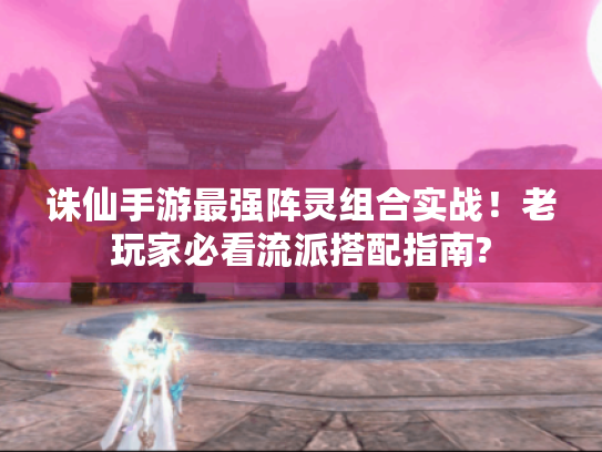 诛仙手游最强阵灵组合实战!老玩家必看流派搭配指南? 诛仙手游最强阵灵组合实战!老玩家必看流派搭配指南?
