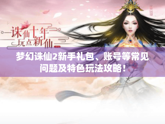 梦幻诛仙2新手礼包、账号等常见问题及特色玩法攻略! 梦幻诛仙2新手礼包、账号等常见问题及特色玩法攻略!