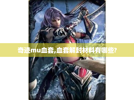 奇迹mu血套,血套解封材料有哪些? 奇迹mu血套,血套解封材料有哪些?