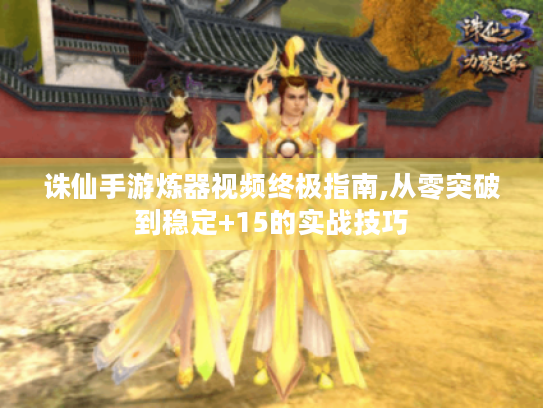 诛仙手游炼器视频终极指南,从零突破到稳定+15的实战技巧 诛仙手游炼器视频终极指南,从零突破到稳定+15的实战技巧
