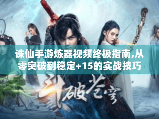 诛仙手游炼器视频终极指南,从零突破到稳定+15的实战技巧 诛仙手游炼器视频终极指南,从零突破到稳定+15的实战技巧