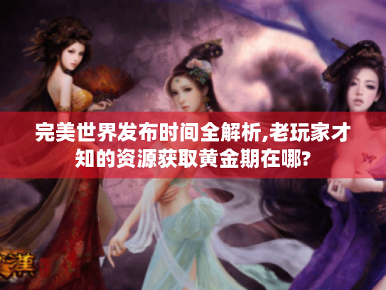 完美世界发布时间全解析,老玩家才知的资源获取黄金期在哪? 完美世界发布时间全解析,老玩家才知的资源获取黄金期在哪?