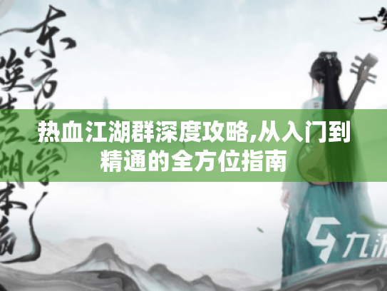 热血江湖群深度攻略,从入门到精通的全方位指南 热血江湖群深度攻略,从入门到精通的全方位指南