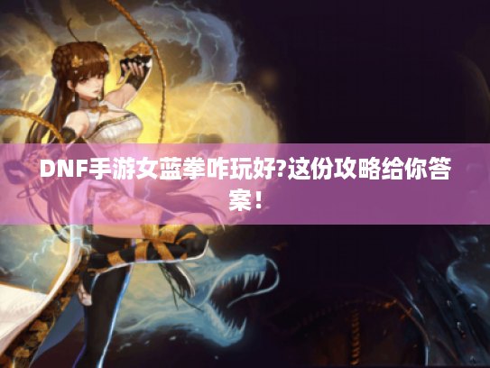 DNF手游女蓝拳咋玩好?这份攻略给你答案! DNF手游女蓝拳咋玩好?这份攻略给你答案!