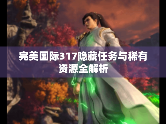 完美国际317隐藏任务与稀有资源全解析 完美国际317隐藏任务与稀有资源全解析