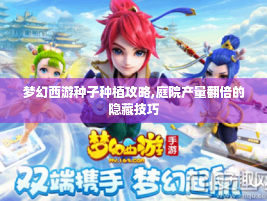 梦幻西游种子种植攻略,庭院产量翻倍的隐藏技巧 梦幻西游种子种植攻略,庭院产量翻倍的隐藏技巧