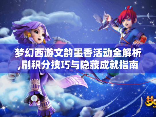 梦幻西游文韵墨香活动全解析,刷积分技巧与隐藏成就指南 梦幻西游文韵墨香活动全解析,刷积分技巧与隐藏成就指南
