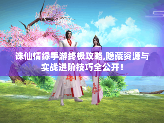 诛仙情缘手游终极攻略,隐藏资源与实战进阶技巧全公开! 诛仙情缘手游终极攻略,隐藏资源与实战进阶技巧全公开!