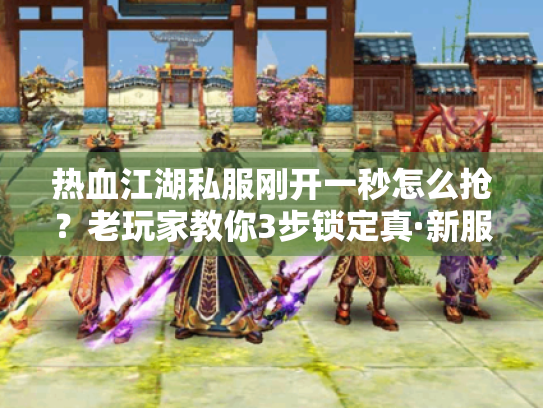 热血江湖私服刚开一秒怎么抢？老玩家教你3步锁定真·新服福利