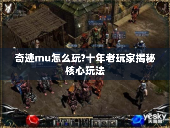 奇迹mu怎么玩?十年老玩家揭秘核心玩法 奇迹mu怎么玩?十年老玩家揭秘核心玩法