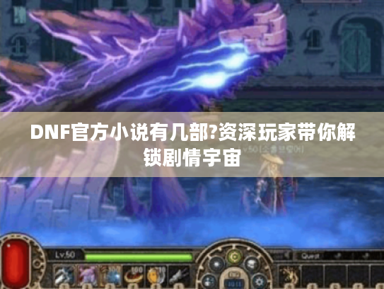 DNF官方小说有几部?资深玩家带你解锁剧情宇宙 DNF官方小说有几部?资深玩家带你解锁剧情宇宙