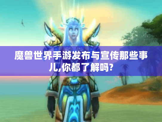 魔兽世界手游发布与宣传那些事儿,你都了解吗? 魔兽世界手游发布与宣传那些事儿,你都了解吗?