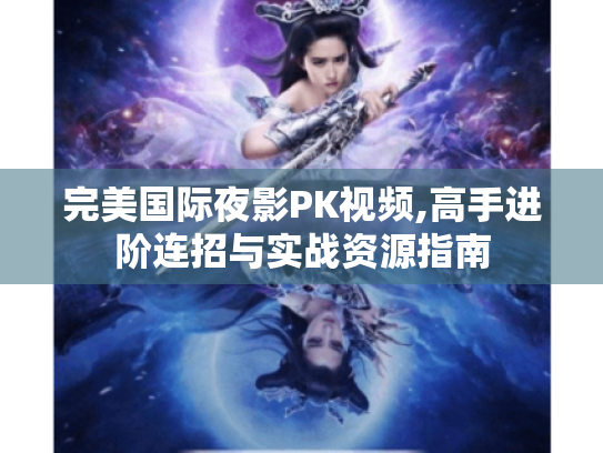 完美国际夜影PK视频,高手进阶连招与实战资源指南