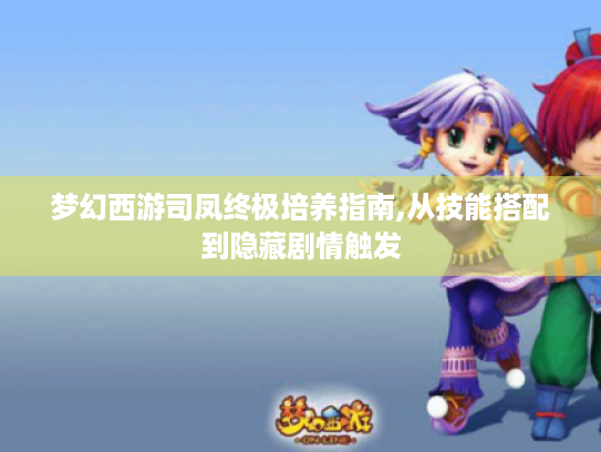 梦幻西游司凤终极培养指南,从技能搭配到隐藏剧情触发 梦幻西游司凤终极培养指南,从技能搭配到隐藏剧情触发