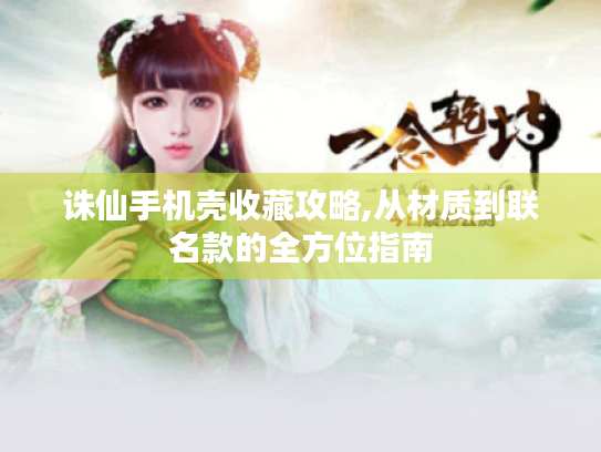 诛仙手机壳收藏攻略,从材质到联名款的全方位指南 诛仙手机壳收藏攻略,从材质到联名款的全方位指南