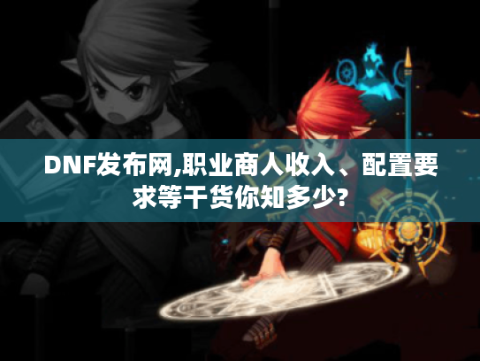 DNF发布网,职业商人收入、配置要求等干货你知多少? DNF发布网,职业商人收入、配置要求等干货你知多少?