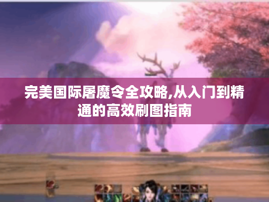 完美国际屠魔令全攻略,从入门到精通的高效刷图指南 完美国际屠魔令全攻略,从入门到精通的高效刷图指南