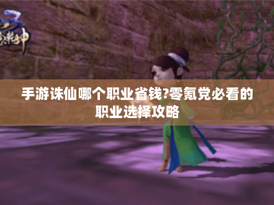 手游诛仙哪个职业省钱?零氪党必看的职业选择攻略 手游诛仙哪个职业省钱?零氪党必看的职业选择攻略