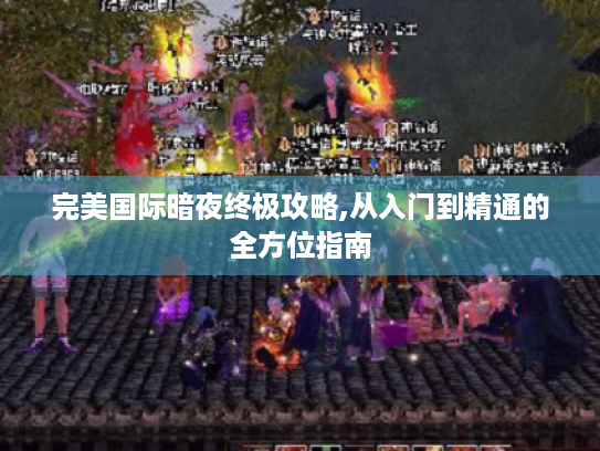 完美国际暗夜终极攻略,从入门到精通的全方位指南 完美国际暗夜终极攻略,从入门到精通的全方位指南
