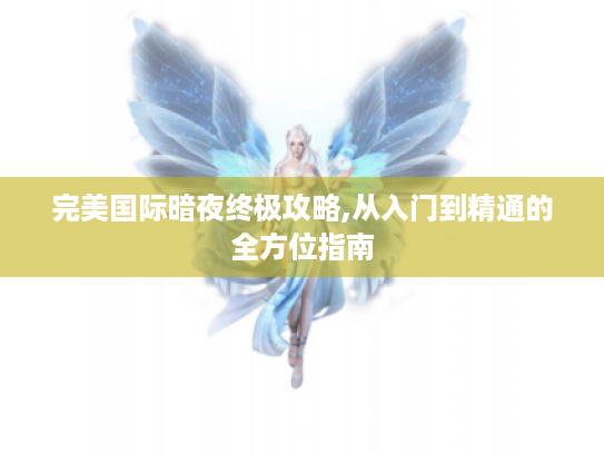 完美国际暗夜终极攻略,从入门到精通的全方位指南 完美国际暗夜终极攻略,从入门到精通的全方位指南