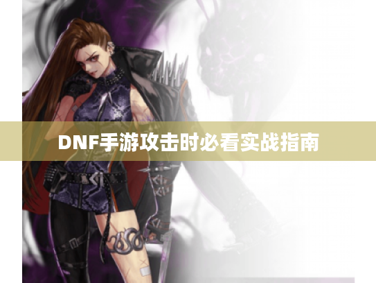DNF手游攻击时必看实战指南