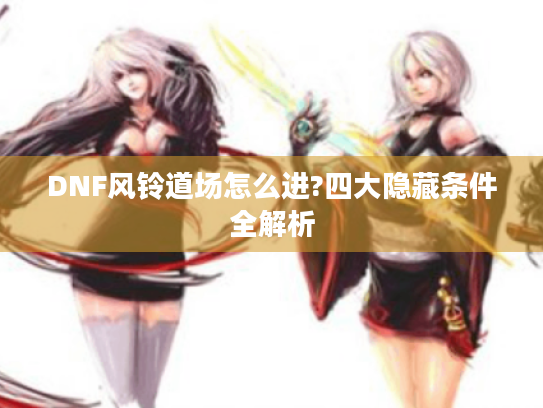 DNF风铃道场怎么进?四大隐藏条件全解析 DNF风铃道场怎么进?四大隐藏条件全解析