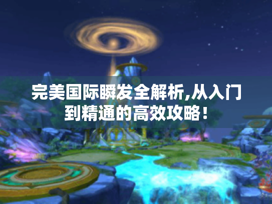 完美国际瞬发全解析,从入门到精通的高效攻略! 完美国际瞬发全解析,从入门到精通的高效攻略!