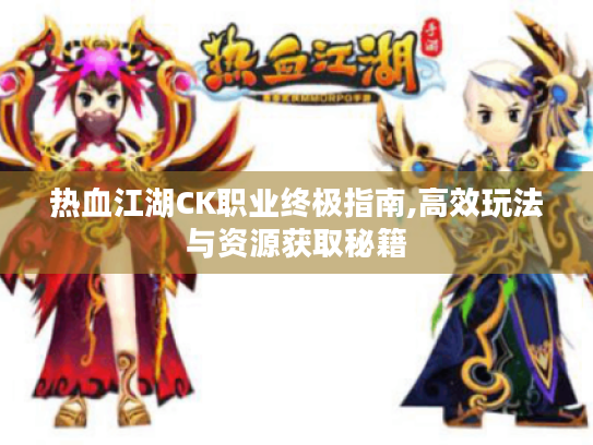 热血江湖CK职业终极指南,高效玩法与资源获取秘籍