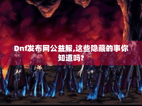 Dnf发布网公益服,这些隐藏的事你知道吗? Dnf发布网公益服,这些隐藏的事你知道吗?