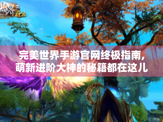 完美世界手游官网终极指南,萌新进阶大神的秘籍都在这儿! 完美世界手游官网终极指南,萌新进阶大神的秘籍都在这儿!