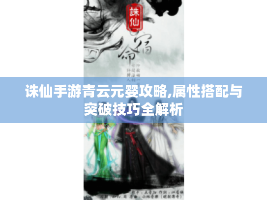 诛仙手游青云元婴攻略,属性搭配与突破技巧全解析 诛仙手游青云元婴攻略,属性搭配与突破技巧全解析