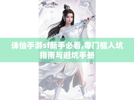 诛仙手游sf新手必看,零门槛入坑指南与避坑手册 诛仙手游sf新手必看,零门槛入坑指南与避坑手册