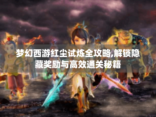 梦幻西游红尘试炼全攻略,解锁隐藏奖励与高效通关秘籍 梦幻西游红尘试炼全攻略,解锁隐藏奖励与高效通关秘籍