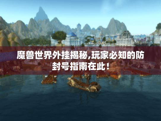 魔兽世界外挂揭秘,玩家必知的防封号指南在此！