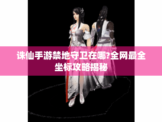 诛仙手游禁地守卫在哪?全网最全坐标攻略揭秘 诛仙手游禁地守卫在哪?全网最全坐标攻略揭秘