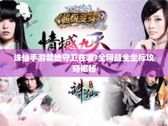 诛仙手游禁地守卫在哪?全网最全坐标攻略揭秘 诛仙手游禁地守卫在哪?全网最全坐标攻略揭秘