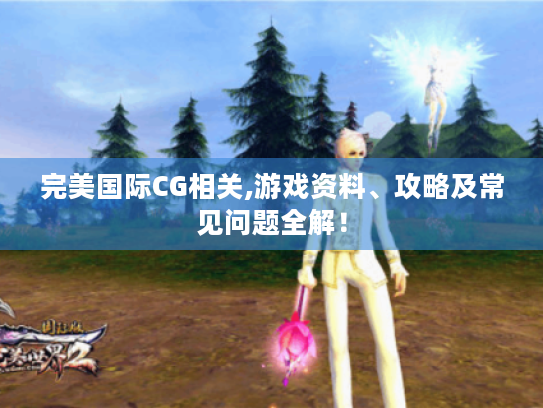 完美国际CG相关,游戏资料、攻略及常见问题全解! 完美国际CG相关,游戏资料、攻略及常见问题全解!